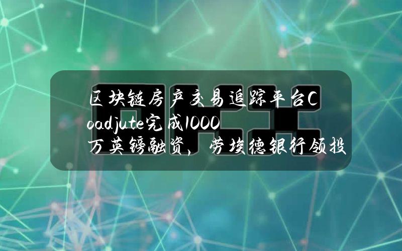 区块链房产交易追踪平台Coadjute完成1000万英镑融资，劳埃德银行领投