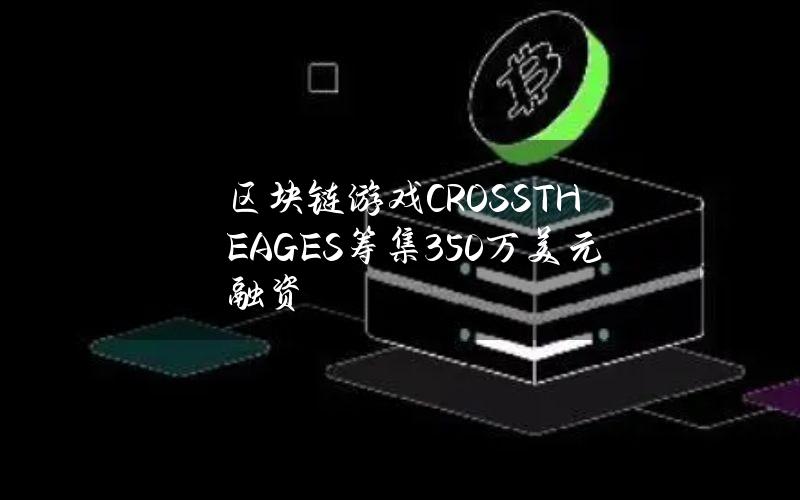 区块链游戏CROSSTHEAGES筹集350万美元融资