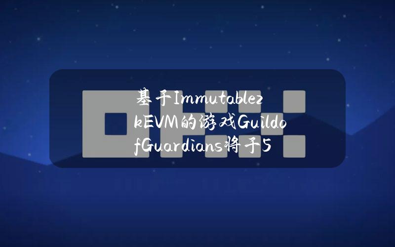 基于ImmutablezkEVM的游戏GuildofGuardians将于5月15日全球发布