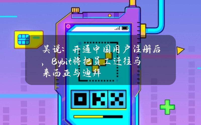 吴说：开通中国用户注册后，Bybit将把员工迁往马来西亚与迪拜