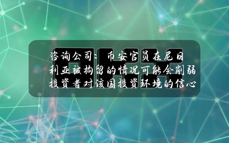 咨询公司：币安官员在尼日利亚被拘留的情况可能会削弱投资者对该国投资环境的信心