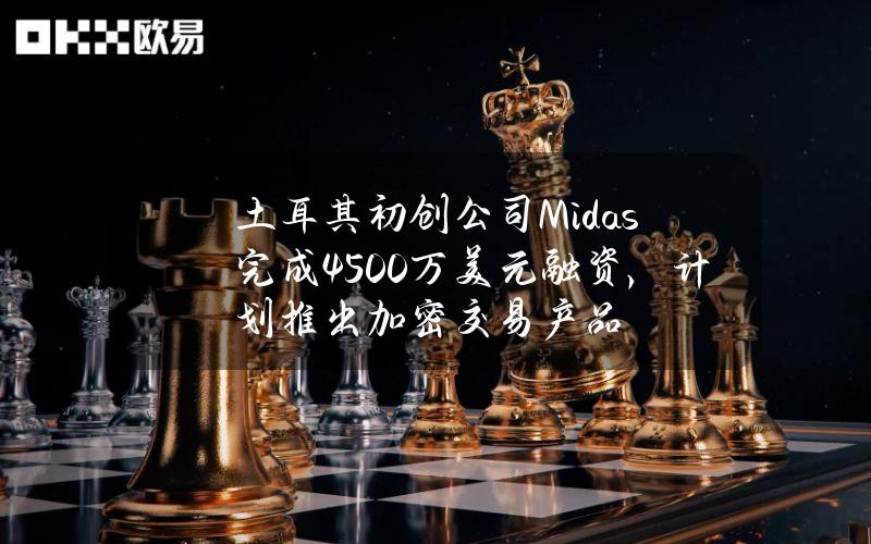 土耳其初创公司Midas完成4500万美元融资，计划推出加密交易产品