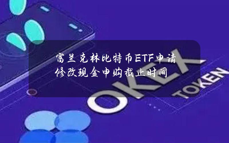 富兰克林比特币ETF申请修改现金申购截止时间