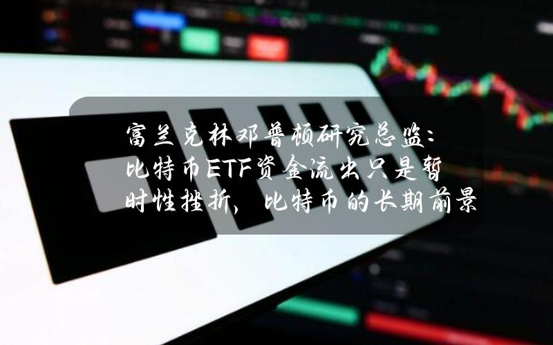 富兰克林邓普顿研究总监：比特币ETF资金流出只是暂时性挫折，比特币的长期前景仍然乐观