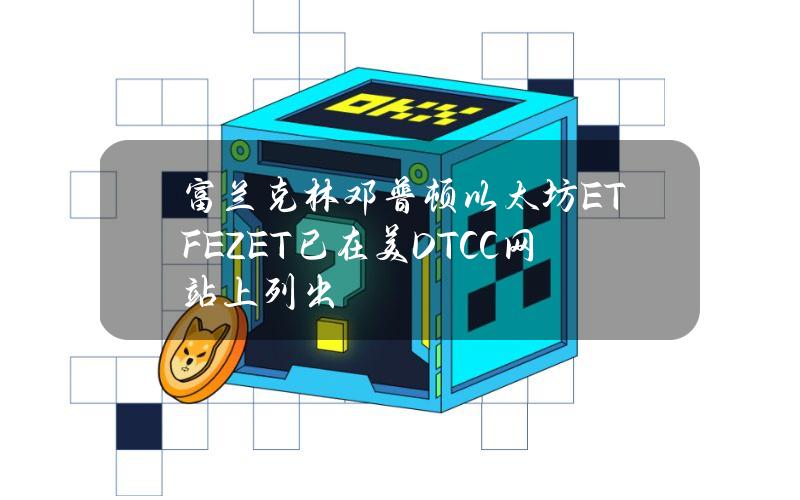 富兰克林邓普顿以太坊ETFEZET已在美DTCC网站上列出