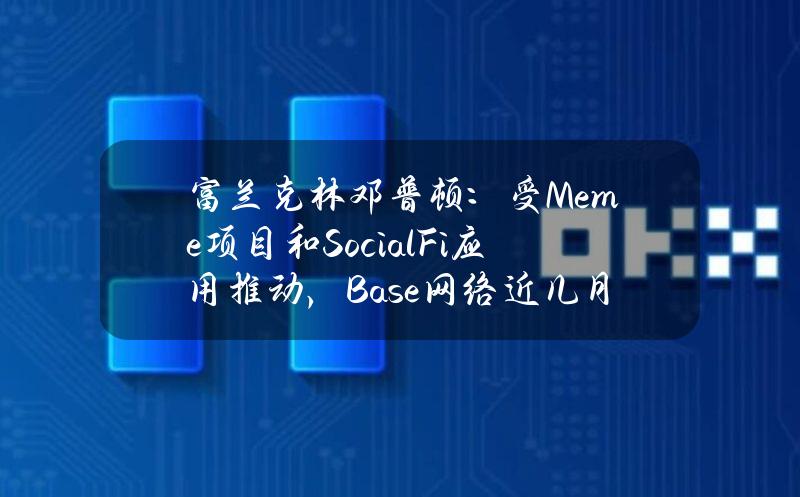 富兰克林邓普顿：受Meme项目和SocialFi应用推动，Base网络近几月活跃度显著上升