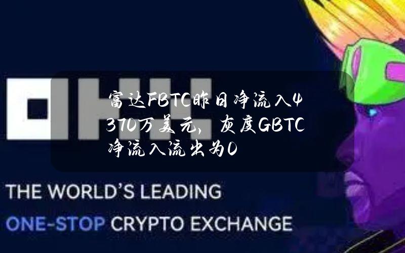 富达FBTC昨日净流入4370万美元，灰度GBTC净流入流出为0