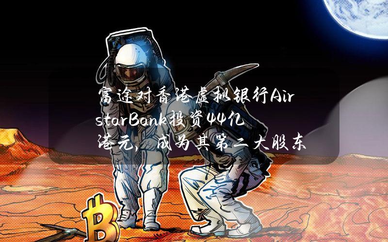 富途对香港虚拟银行AirstarBank投资4.4亿港元，成为其第二大股东