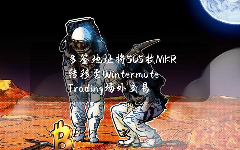 多签地址将505枚MKR转移至WintermuteTrading场外交易