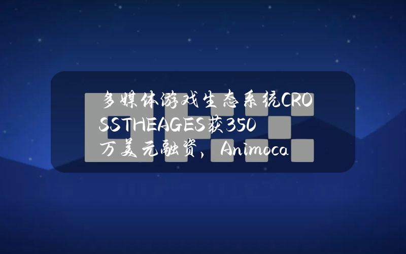 多媒体游戏生态系统CROSSTHEAGES获350万美元融资，AnimocaBrands领投