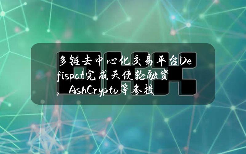 多链去中心化交易平台Defispot完成天使轮融资，AshCrypto等参投