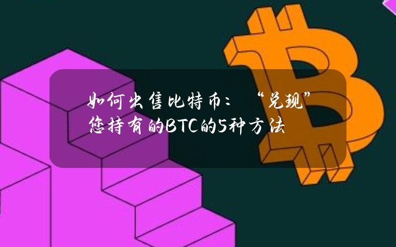 如何出售比特币：“兑现”您持有的BTC的5种方法