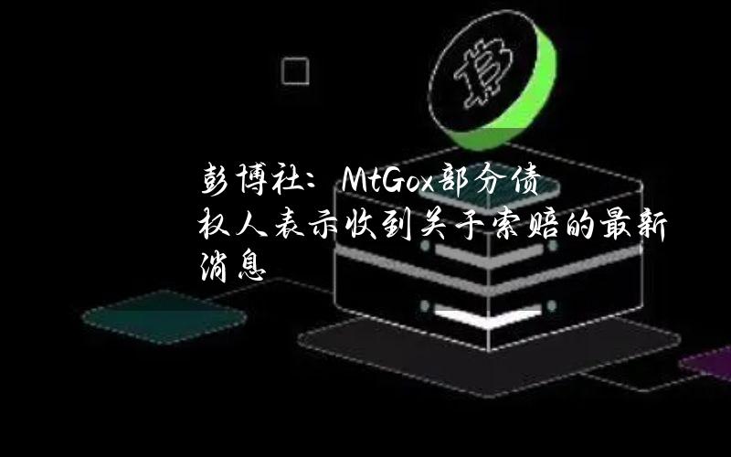 彭博社：Mt.Gox部分债权人表示收到关于索赔的最新消息