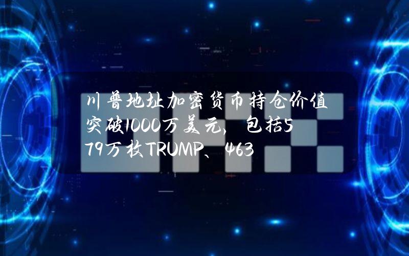 川普地址加密货币持仓价值突破1000万美元，包括57.9万枚TRUMP、463余枚ETH