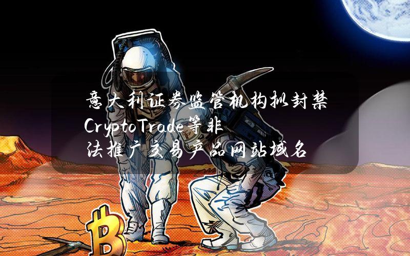 意大利证券监管机构拟封禁CryptoTrade等非法推广交易产品网站域名