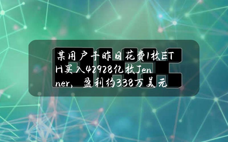 某用户于昨日花费1枚ETH买入4.2928亿枚Jenner，盈利约33.8万美元