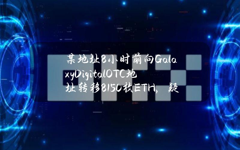 某地址8小时前向GalaxyDigitalOTC地址转移8150枚ETH，疑似委托卖出