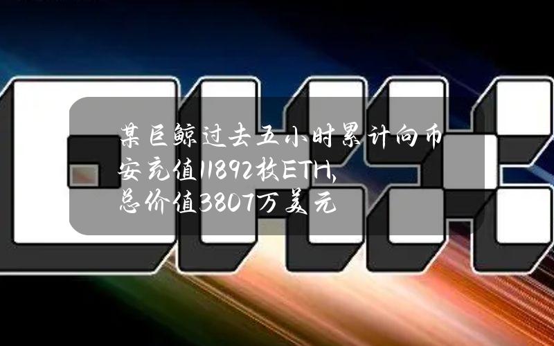 某巨鲸过去五小时累计向币安充值11892枚ETH，总价值3807万美元