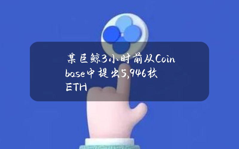 某巨鲸3小时前从Coinbase中提出5,946枚ETH