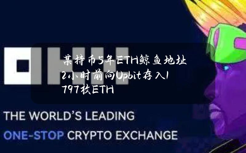 某持币5年ETH鲸鱼地址2小时前向Upbit存入1797枚ETH