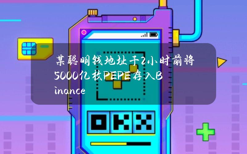 某聪明钱地址于2小时前将5000亿枚PEPE存入Binance