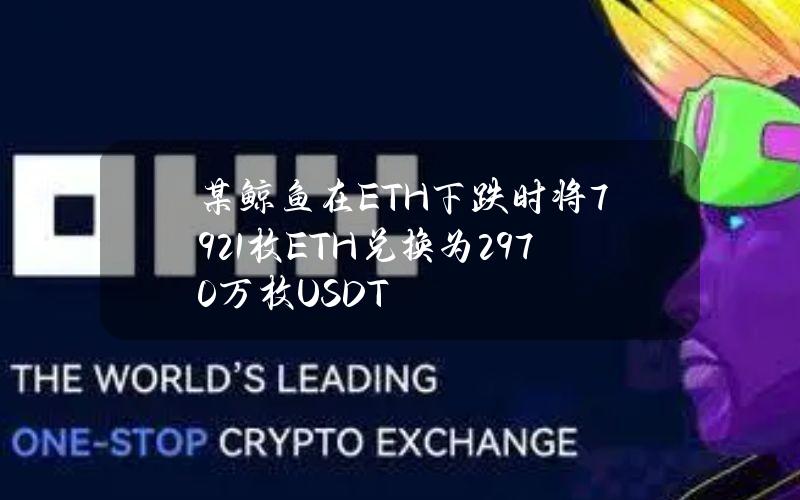 某鲸鱼在ETH下跌时将7921枚ETH兑换为2970万枚USDT