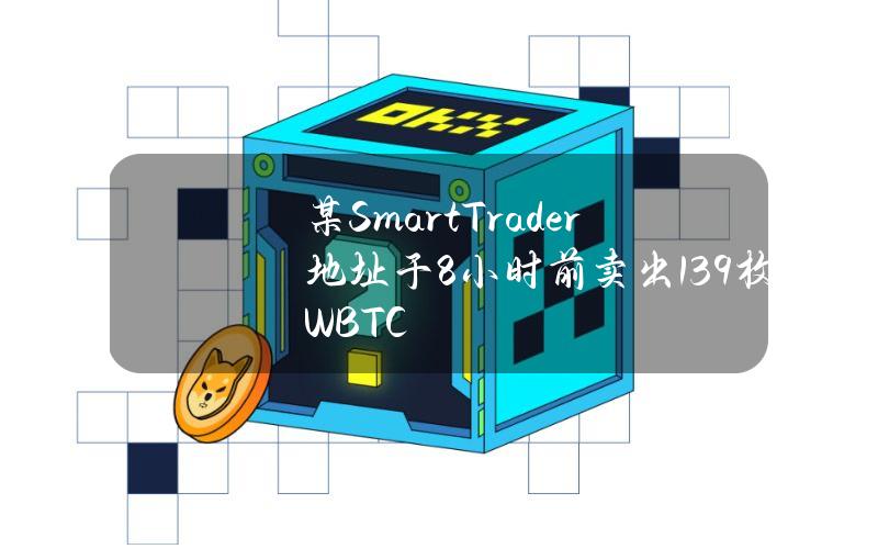 某SmartTrader地址于8小时前卖出139枚WBTC