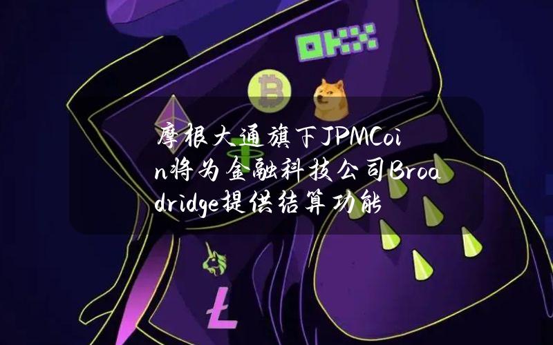 摩根大通旗下JPMCoin将为金融科技公司Broadridge提供结算功能