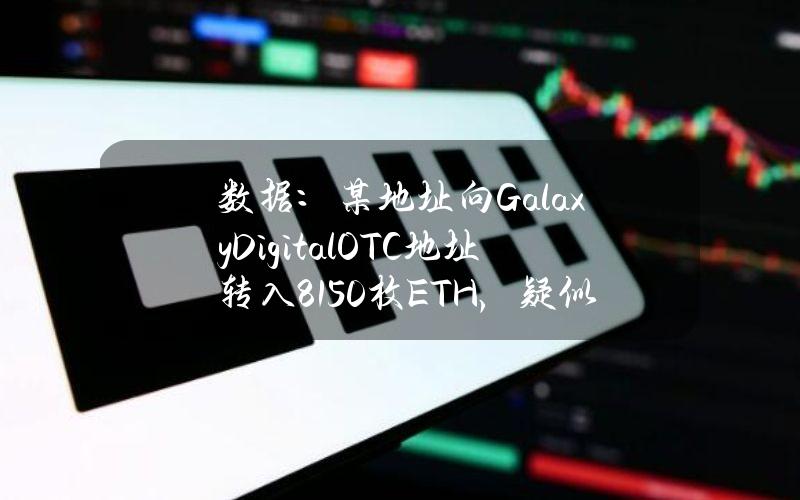 数据：某地址向GalaxyDigitalOTC地址转入8150枚ETH，疑似委托卖出