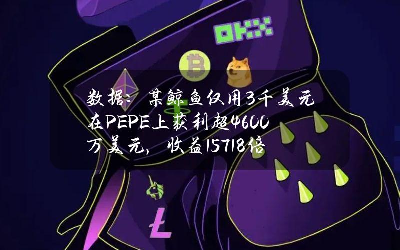 数据：某鲸鱼仅用3千美元在PEPE上获利超4600万美元，收益15718倍