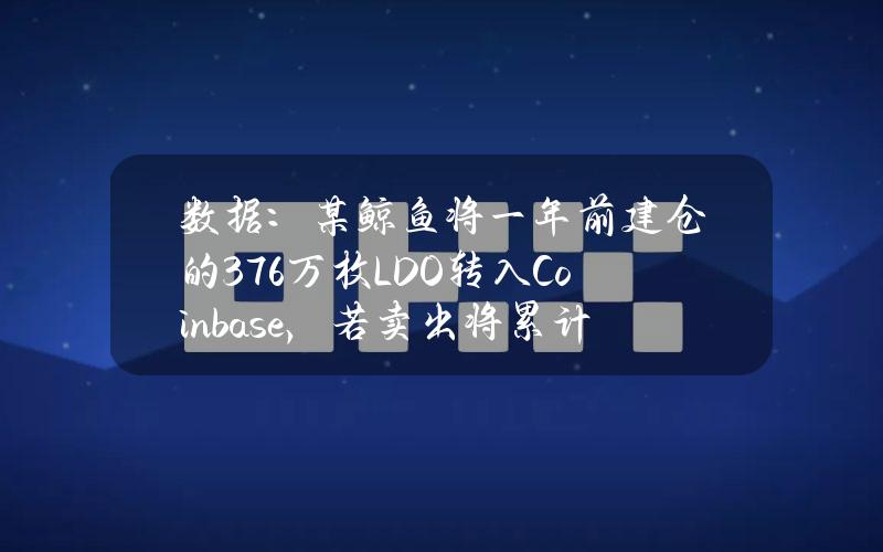 数据：某鲸鱼将一年前建仓的376万枚LDO转入Coinbase，若卖出将累计亏损305万美元