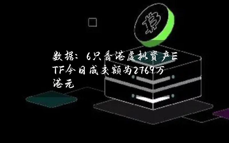 数据：6只香港虚拟资产ETF今日成交额为2769万港元