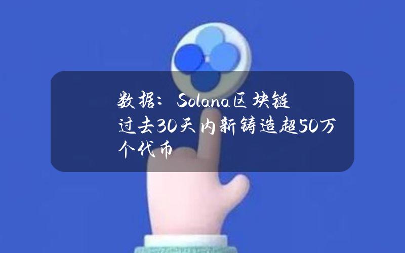 数据：Solana区块链过去30天内新铸造超50万个代币