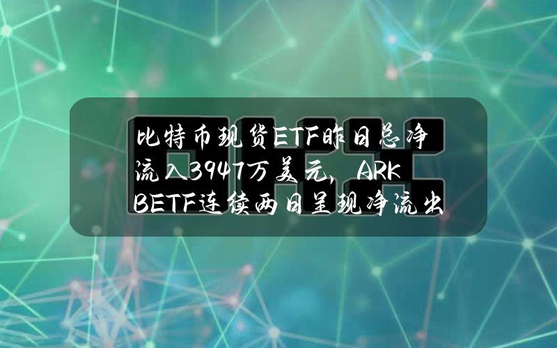 比特币现货ETF昨日总净流入3947万美元，ARKBETF连续两日呈现净流出