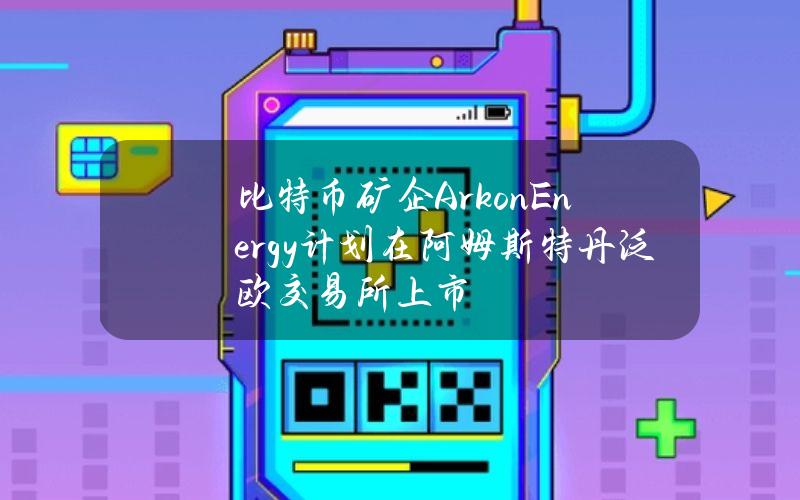 比特币矿企ArkonEnergy计划在阿姆斯特丹泛欧交易所上市