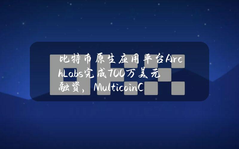 比特币原生应用平台ArchLabs完成700万美元融资，MulticoinCapital领投