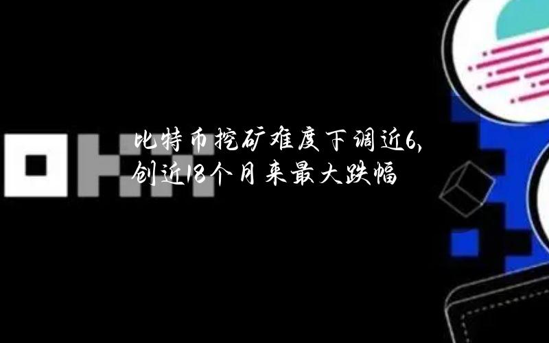 比特币挖矿难度下调近6%，创近18个月来最大跌幅