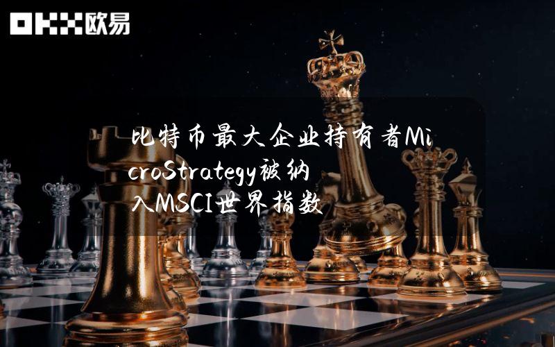 比特币最大企业持有者MicroStrategy被纳入MSCI世界指数