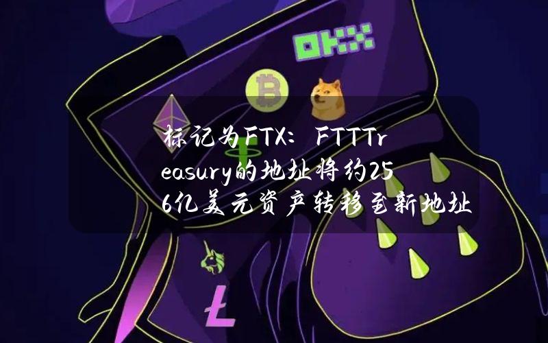 标记为FTX：FTTTreasury的地址将约2.56亿美元资产转移至新地址