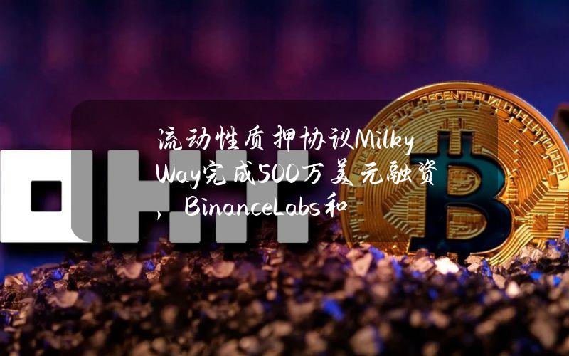 流动性质押协议MilkyWay完成500万美元融资，BinanceLabs和PolychainCapital领投