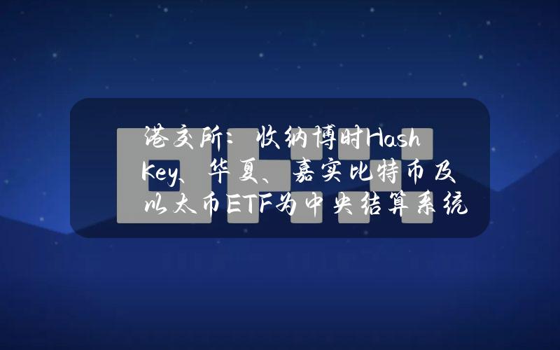 港交所：收纳博时HashKey、华夏、嘉实比特币及以太币ETF为中央结算系统多柜台合资格证券