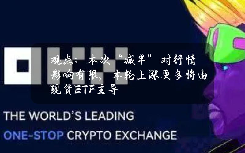 观点：本次“减半”对行情影响有限，本轮上涨更多将由现货ETF主导