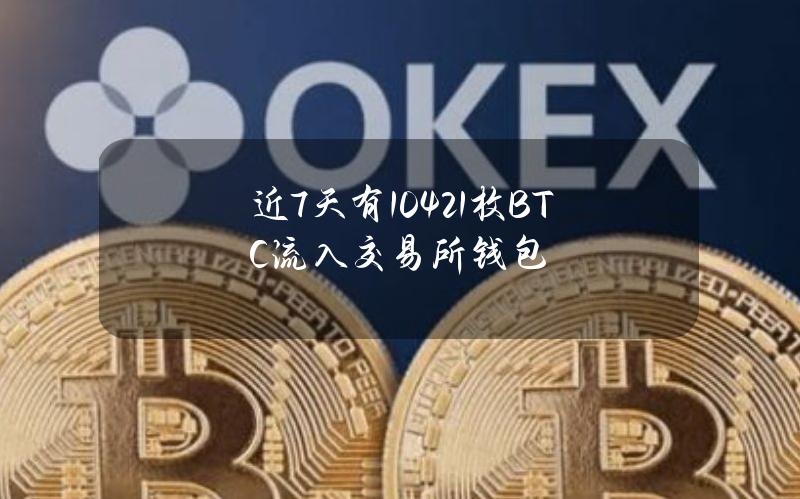 近7天有10421枚BTC流入交易所钱包