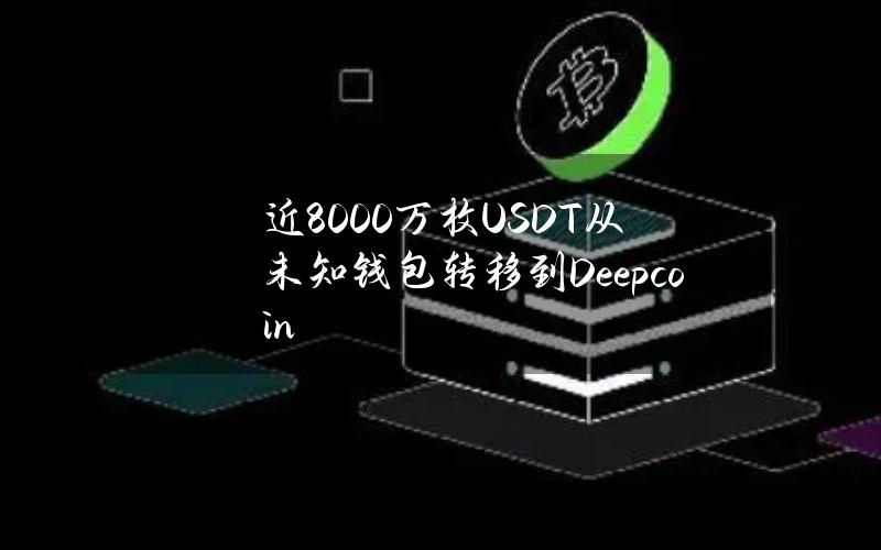 近8000万枚USDT从未知钱包转移到Deepcoin