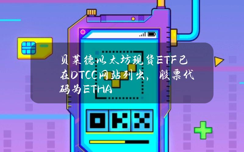 贝莱德以太坊现货ETF已在DTCC网站列出，股票代码为ETHA