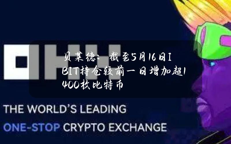 贝莱德：截至5月16日IBIT持仓较前一日增加超1400枚比特币