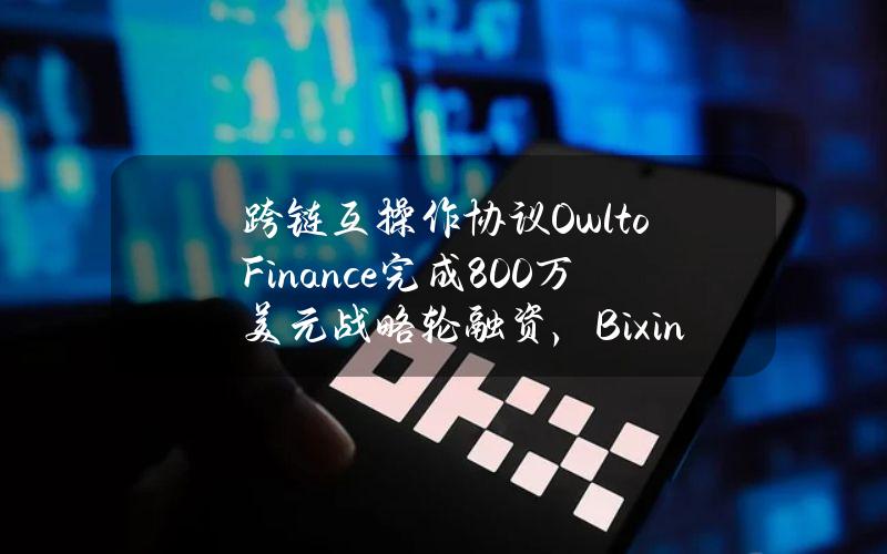 跨链互操作协议OwltoFinance完成800万美元战略轮融资，BixinVentures等领投