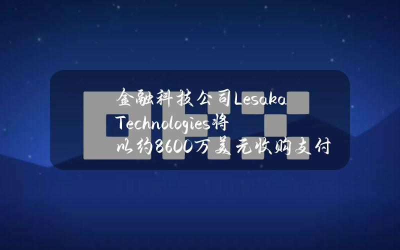 金融科技公司LesakaTechnologies将以约8600万美元收购支付提供商Adumo