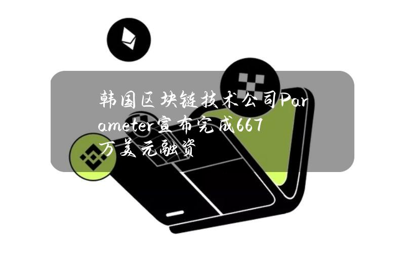 韩国区块链技术公司Parameter宣布完成667万美元融资