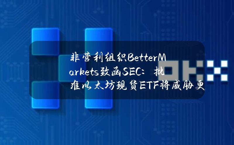 非营利组织BetterMarkets致函SEC：批准以太坊现货ETF将威胁更广泛的金融体系